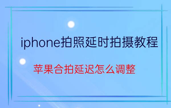 iphone拍照延时拍摄教程 苹果合拍延迟怎么调整？